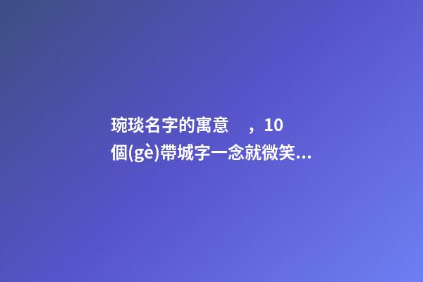 琬琰名字的寓意，10個(gè)帶城字一念就微笑的女寶寶名